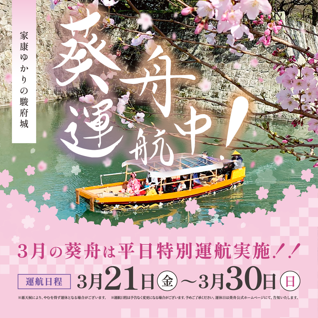 家康ゆかりの駿府城 葵舟運航中! 3月の葵舟は平日運航実施!! 運航日程 3月21日（金）~3月30日（日） ※悪天候により、やむを得ず運休となる場合がございます。 ※運航日程は予告なく変更になる場合がございます。予めご了承ください。運休日は葵舟公式ホームページにて、告知します。