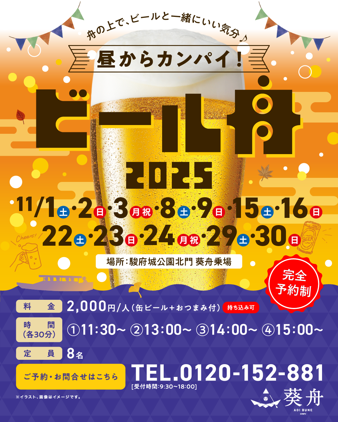 舟の上で、ビールと一緒にいい気分♪ 昼からカンパイ! ビール舟 2025 11/1日(土)・2日(日)・3日(月/祝)・8日(土)・9日(日)・15日(土)・16日(日)・22日(土)・23日(日)・24日(月/祝)・29日(土)・30日(日) 場所:駿府城公園北門 葵舟乗場 完全予約制 料金 2,000円/人(缶ビール+おつまみ付き)※持ち込み可 時間(各30分) ①11:30~ ②13:00~ ③14:00~ ④15:00~ 定員 8名 ご予約・お問合せはこちら 0120-152-881(受付時間:9:30~18:00)
