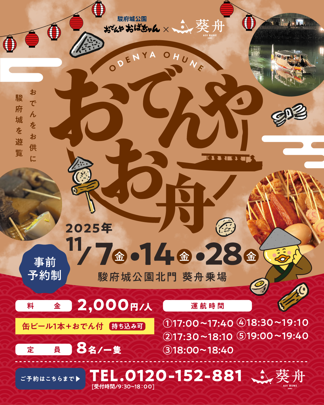 駿府城公園おでんやおばちゃん × 葵舟 おでんをお供に駿府城を遊覧 おでんやお舟 2025年11月7日(金)・14日(金)・28日(金)駿府城公園北門 葵舟乗場 事前予約制 料金 2,000円/人(缶ビール+おでん付き)※持ち込み可 定員 8名/一隻 運航時間 ①17:00~17:40 ②17:30~18:00 ③18:00~18:40 ④18:30~19:10 ⑤19:00~19:40 ご予約はこちらまで 0120-152-881(受付時間:9:30~18:00)