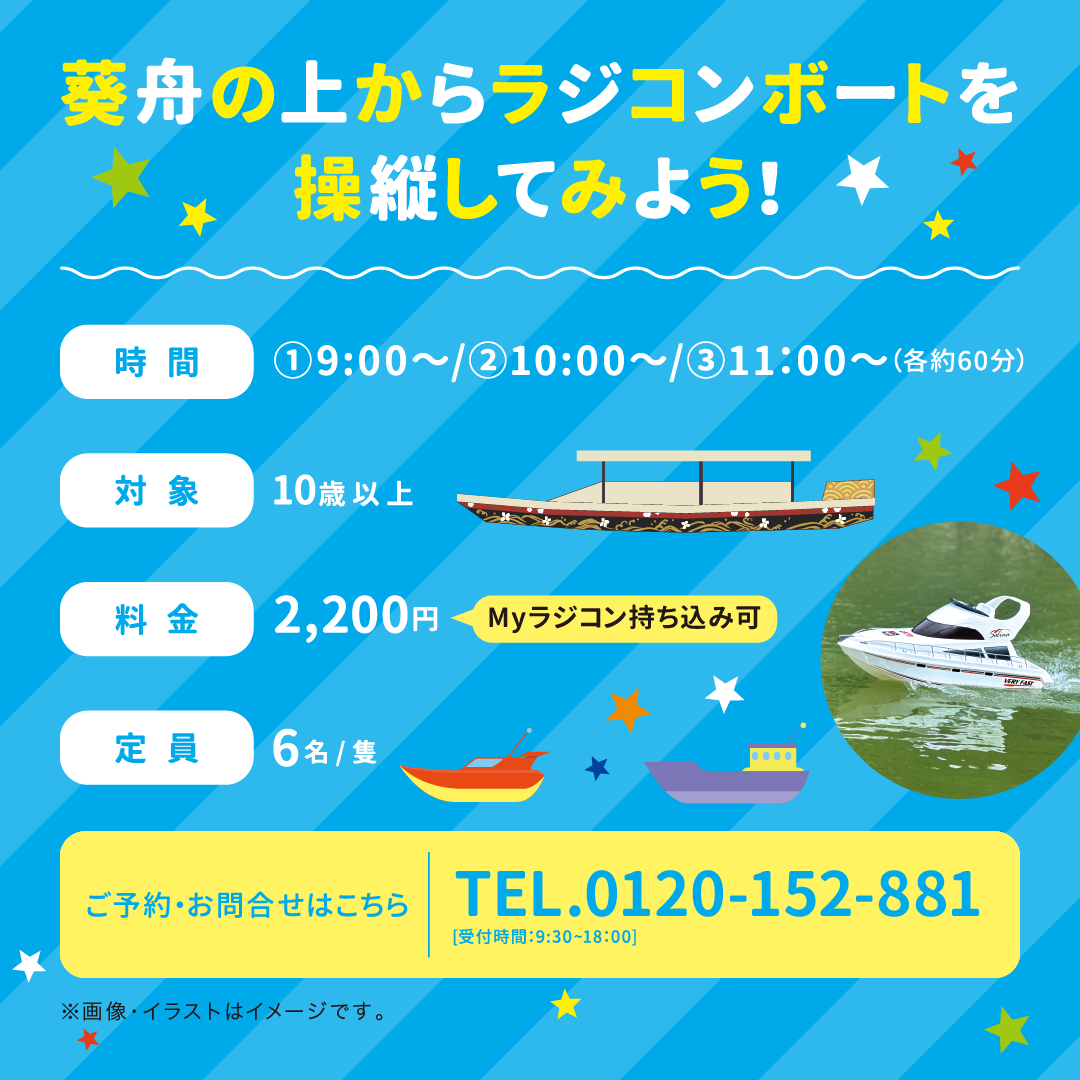 葵舟の上からラジコンボートを操縦してみよう！ 時間①9:00~/②10:00~/③11:00~（各約60分） 対象 10歳以上 料金2,200円（税込） Myラジコン持ち込み可 定員 6名/隻 ご予約・お問合せはこちら TEL0120-152-881（受付時間：9:30~18:00） ※画像・イラストはイメージです。