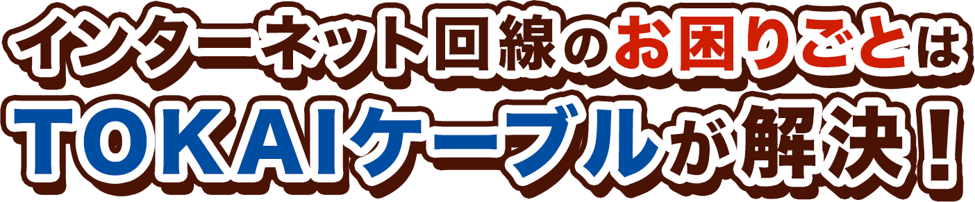 インターネット回線のお困りごとは TOKAIケーブルが解決！