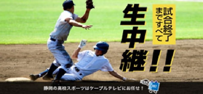 試合終了まですべて生中継！！ 静岡の高校スポーツはケーブルテレビにお任せ！